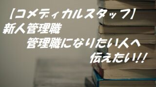 【コメディカルスタッフ】新人管理職・管理職になりたい人へ伝えたい!!